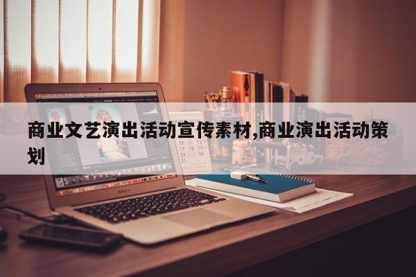 商业文艺演出活动宣传素材,商业演出活动策划