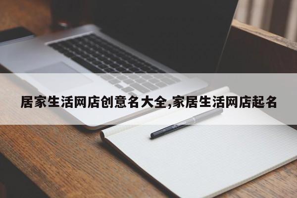 居家生活网店创意名大全,家居生活网店起名
