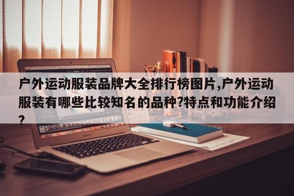户外运动服装品牌大全排行榜图片,户外运动服装有哪些比较知名的品种?特点和功能介绍?