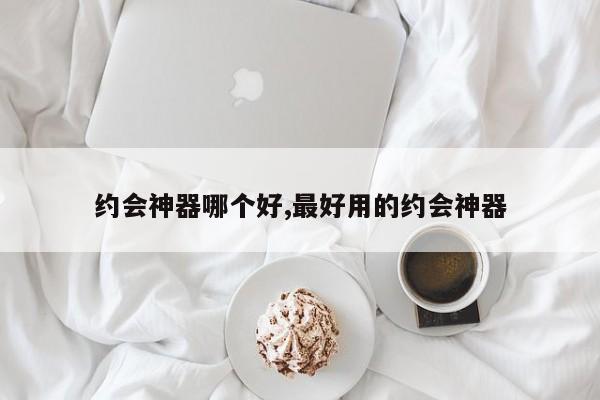约会神器哪个好,最好用的约会神器