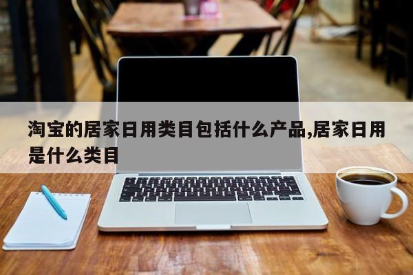 淘宝的居家日用类目包括什么产品,居家日用是什么类目