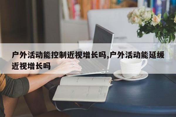 户外活动能控制近视增长吗,户外活动能延缓近视增长吗