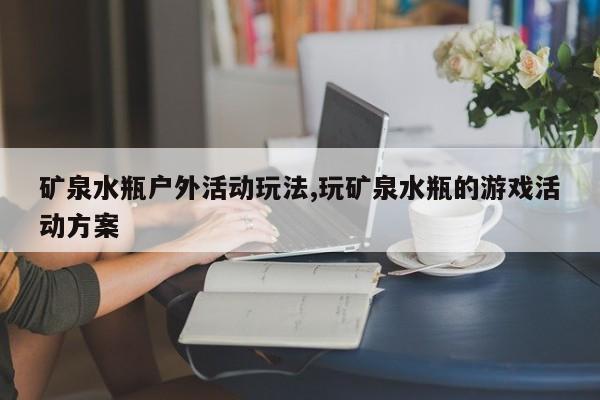 矿泉水瓶户外活动玩法,玩矿泉水瓶的游戏活动方案