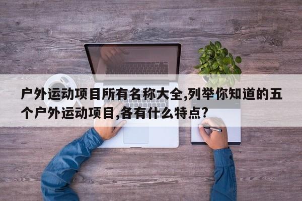 户外运动项目所有名称大全,列举你知道的五个户外运动项目,各有什么特点?